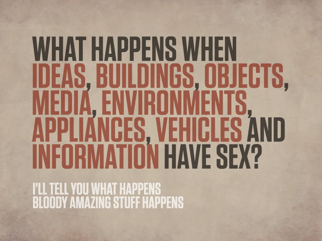 Slide reading: WHAT HAPPENS WHEN IDEAS, BUILDINGS, OBJECTS, MEDIA, ENVIRONMENTS, APPLIANCES, VEHICLES AND INFORMATION HAVE SEX? I’LL TELL YOU WHAT HAPPENS BLOODY AMAZING STUFF HAPPENS.