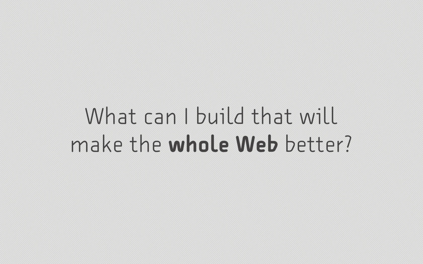 Slide reading: What can I build that will make the whole Web better?.